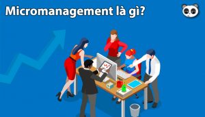 Micromanagement là gì? Khi nào cần quản lý vi mô, khi nào tránh?